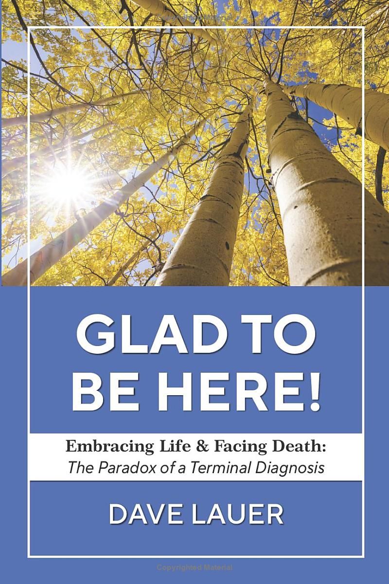 Glad To Be Here: Embracing Life and Facing Death: The Paradox of a Terminal Diagnosis