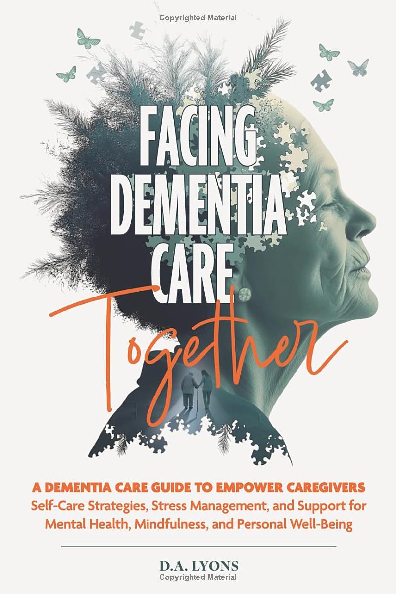 FACING DEMENTIA CARE TOGETHER: A DEMENTIA CARE GUIDE TO EMPOWER CAREGIVERS Self-Care Strategies, Stress Management, and Support for Mental Health, Mindfulness, and Personal Well-Being