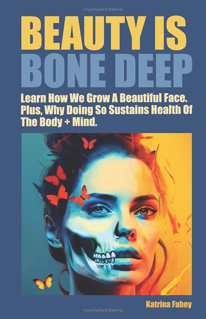 Beauty Is Bone Deep.: Learn How We Grow a Beautiful Face. Plus, Why Doing So Sustains Health of the Body + Mind.