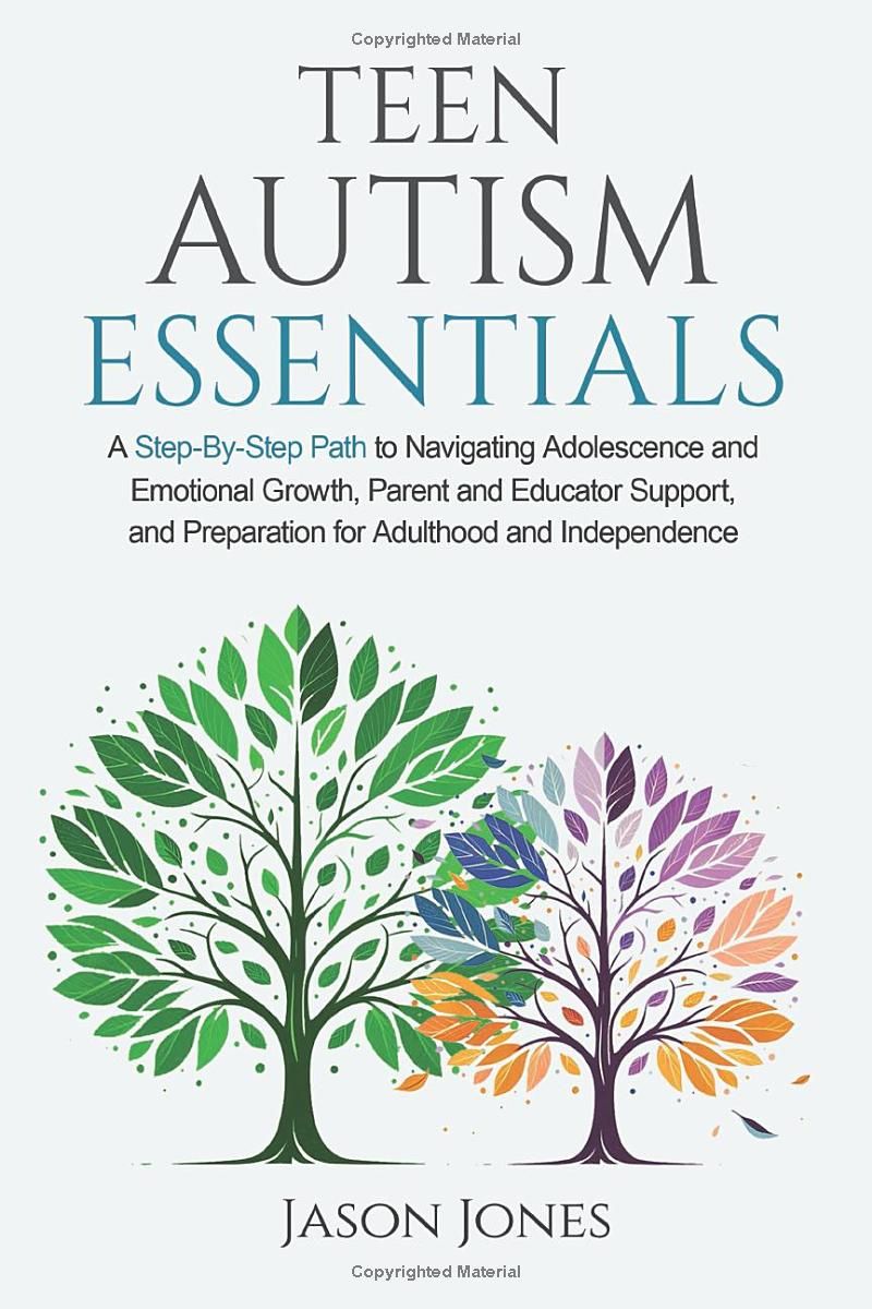 Teen Autism Essentials: A Step-By-Step Path to Navigating Adolescence and Emotional Growth, Parent and Educator Support, and Preparation for Adulthood and Independence