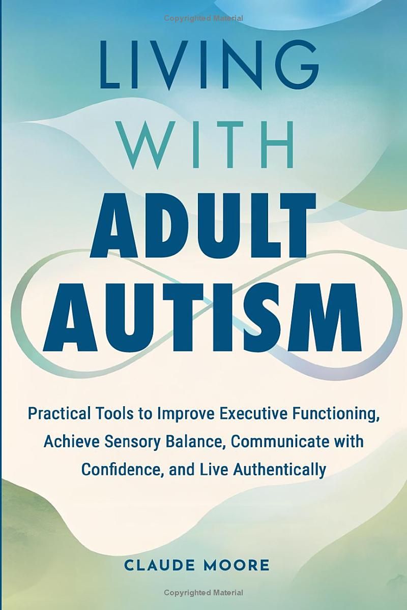 Living with Adult Autism: Practical Tools for Executive Functioning, Sensory Overload, and Better Communication, so You Can Thrive Unmasked