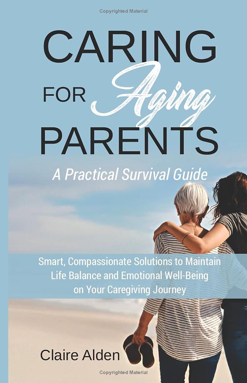 Caring for Aging Parents: A Practical Survival Guide: Smart, Compassionate Solutions to Maintain Life Balance and Emotional Well-Being in Your Caregiving Journey