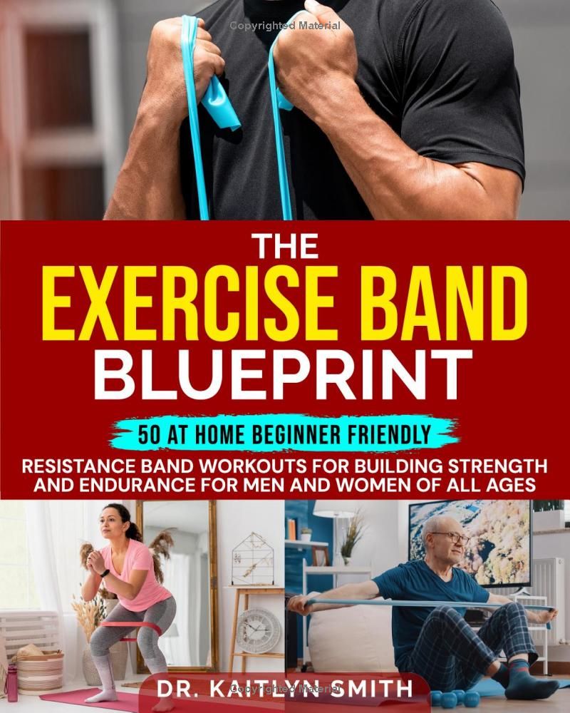 The Exercise Band Blueprint: 50 At Home Beginner Friendly Resistance Band workouts for Building Strength and Endurance for Men and Women of all ages.