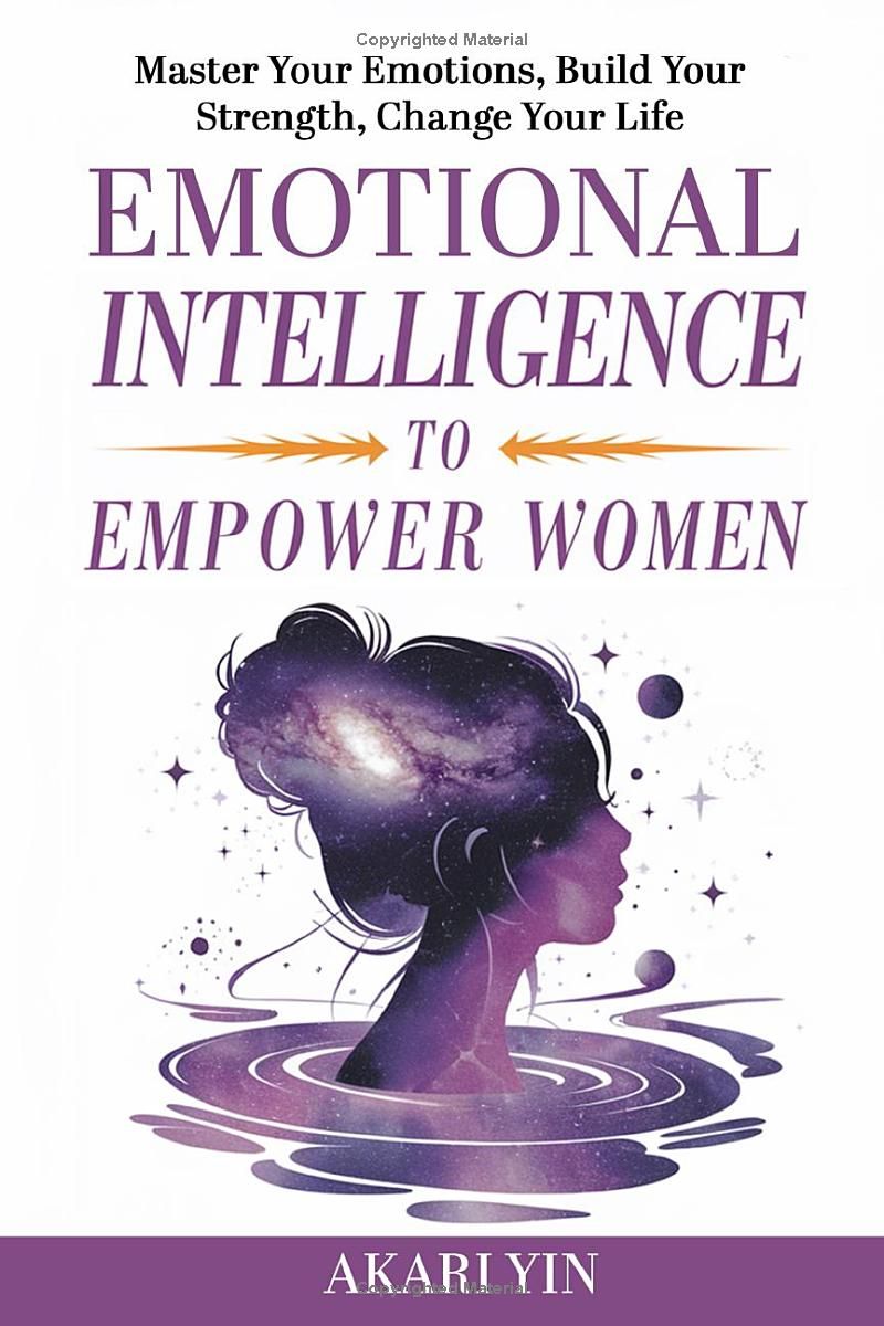 Emotional Intelligence To Empower Women: Master Your Emotions, Build Your Strength, Change Your Life