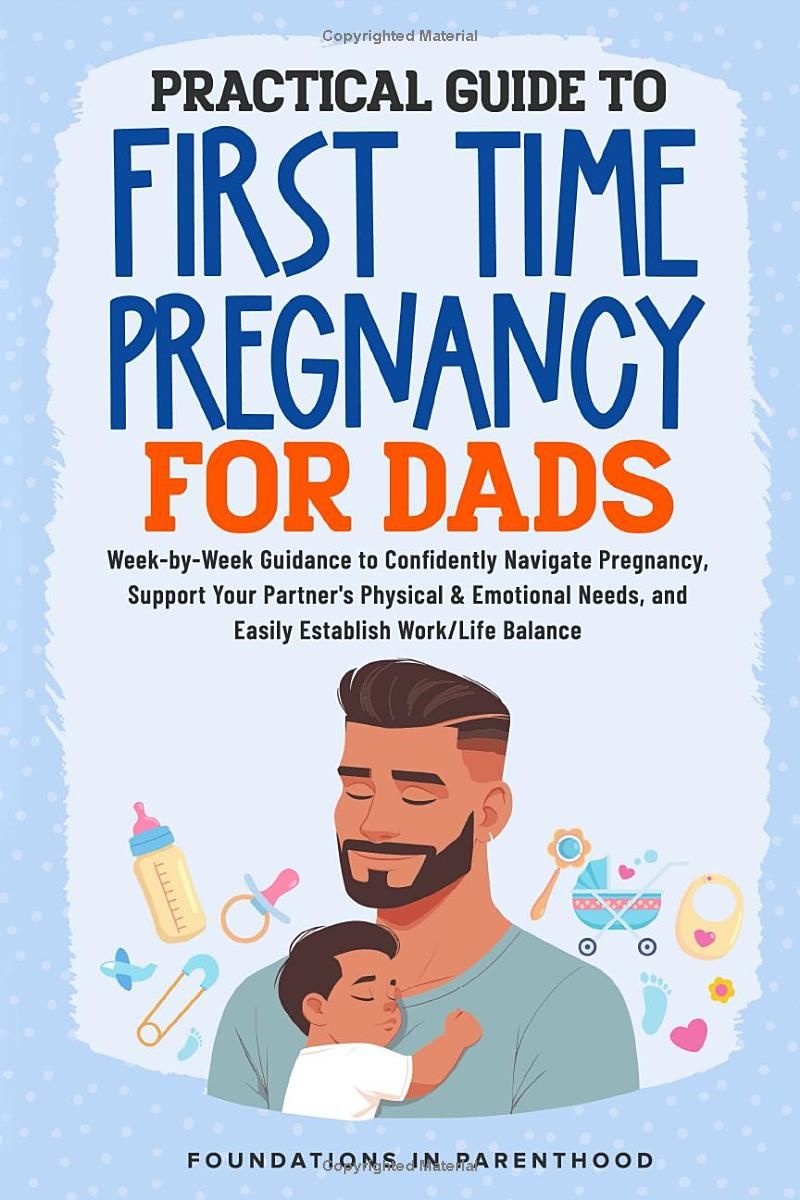 PRACTICAL GUIDE TO FIRST TIME PREGNANCY FOR DADS: WEEK-BY-WEEK GUIDANCE TO CONFIDENTLY NAVIGATE PREGNANCY, SUPPORT YOUR PARTNER’S PHYSICAL & EMOTIONAL NEEDS, AND EASILY ACHIEVE WORK-LIFE BALANCE