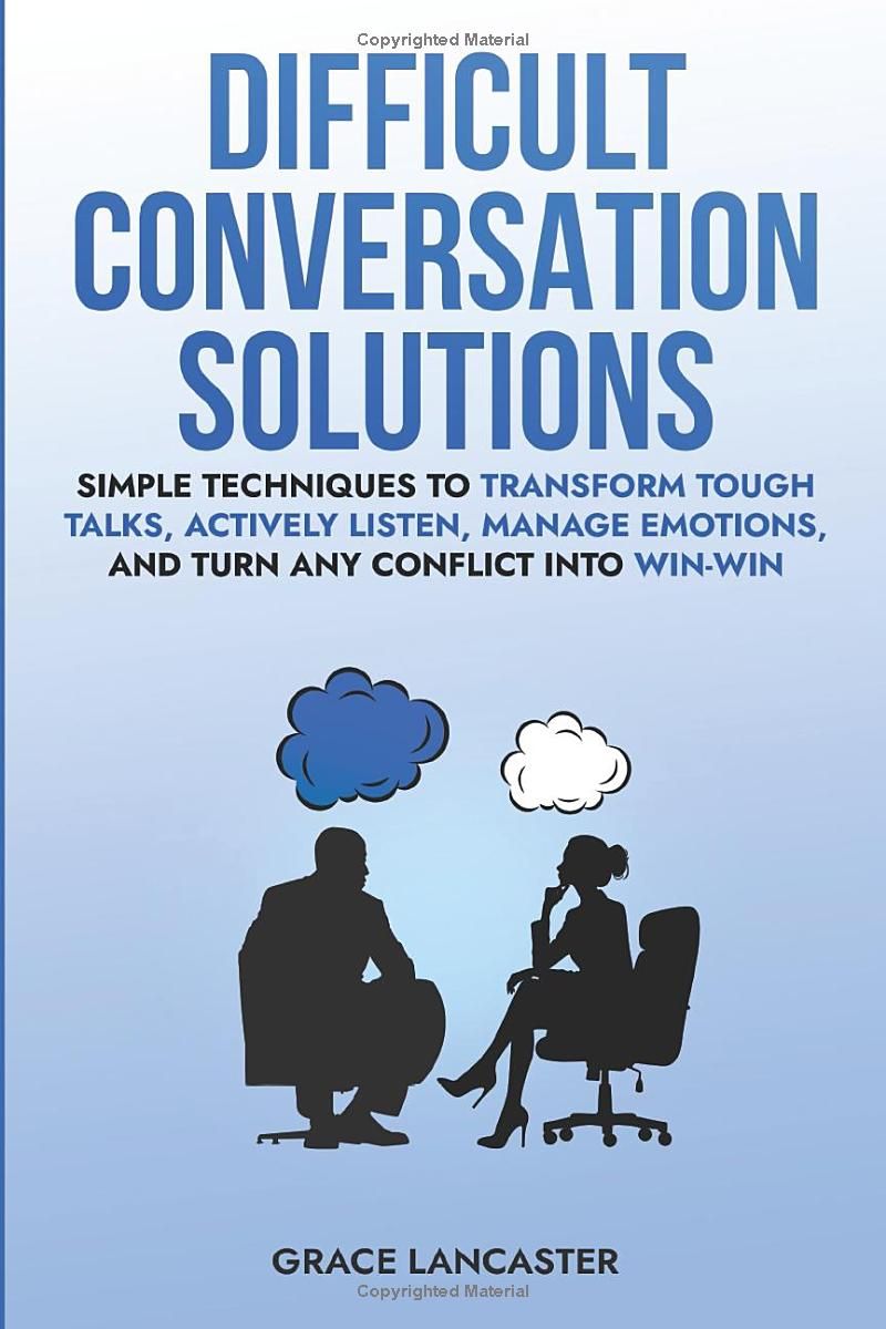 Difficult Conversation Solutions: Simple Techniques to Transform Tough Talks, Actively Listen, Manage Emotions, and Turn any Conflict into Win-Win