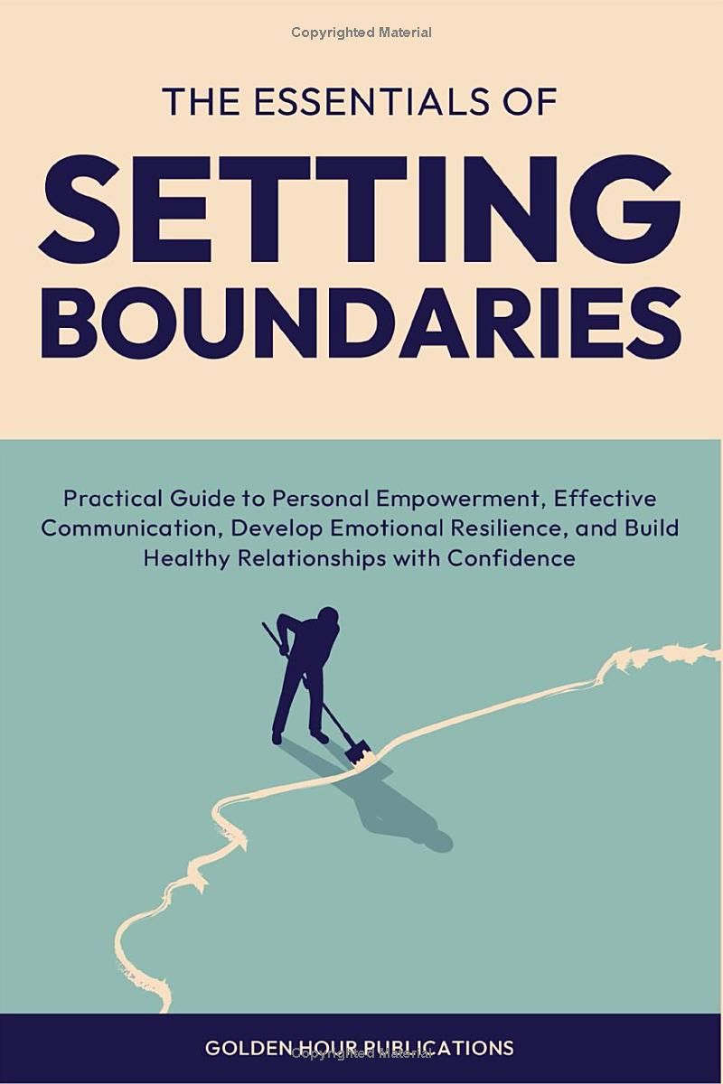 The Essentials of Setting Boundaries: Practical Guide to Personal Empowerment, Effective Communication, Develop Emotional Resilience, and Build Healthy Relationships with Confidence