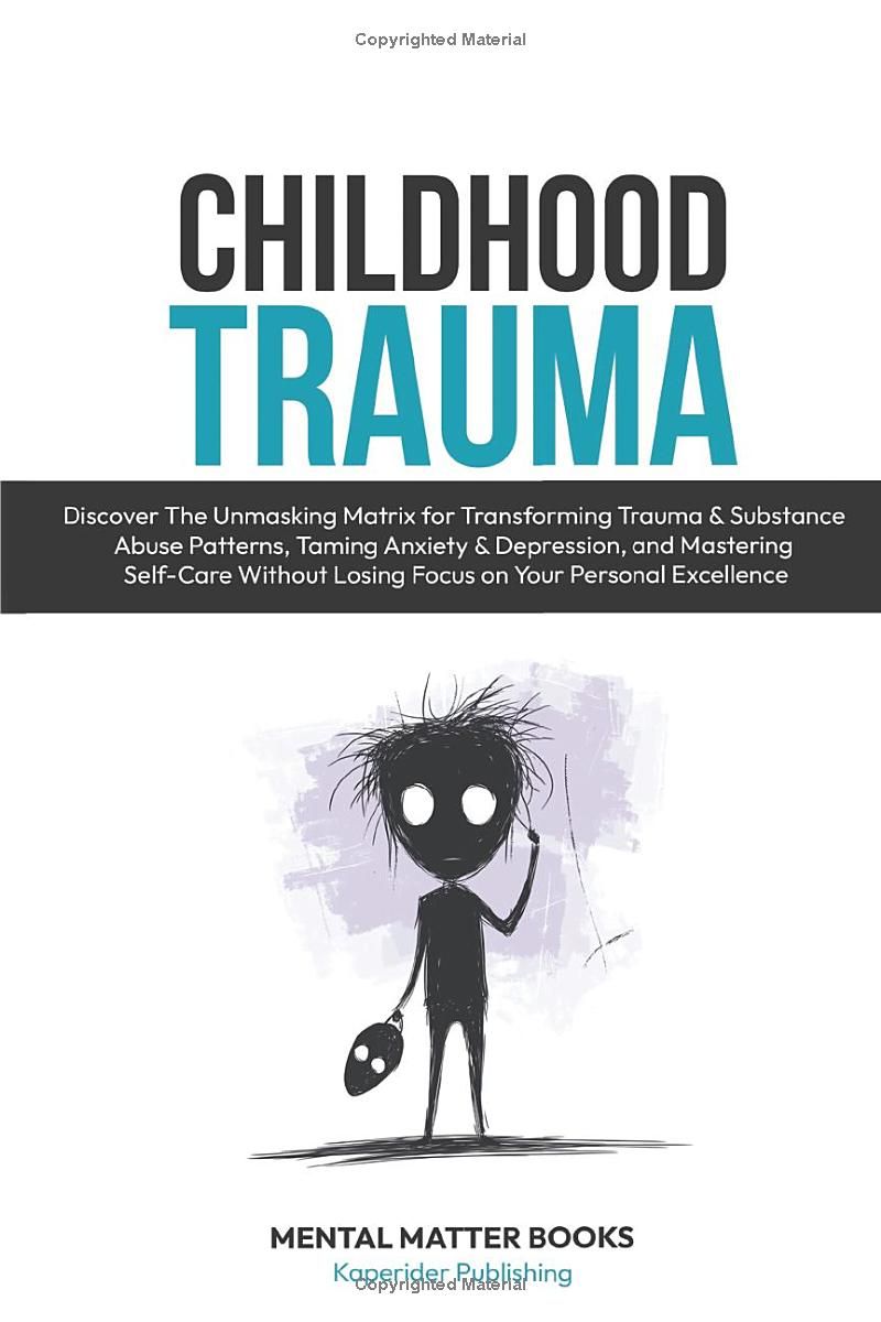 Childhood Trauma: How To DISRUPT Trauma & Substance Abuse Patterns, TAME Anxiety & Depression, and MASTER Self-Care Without Losing FOCUS on Excellence.