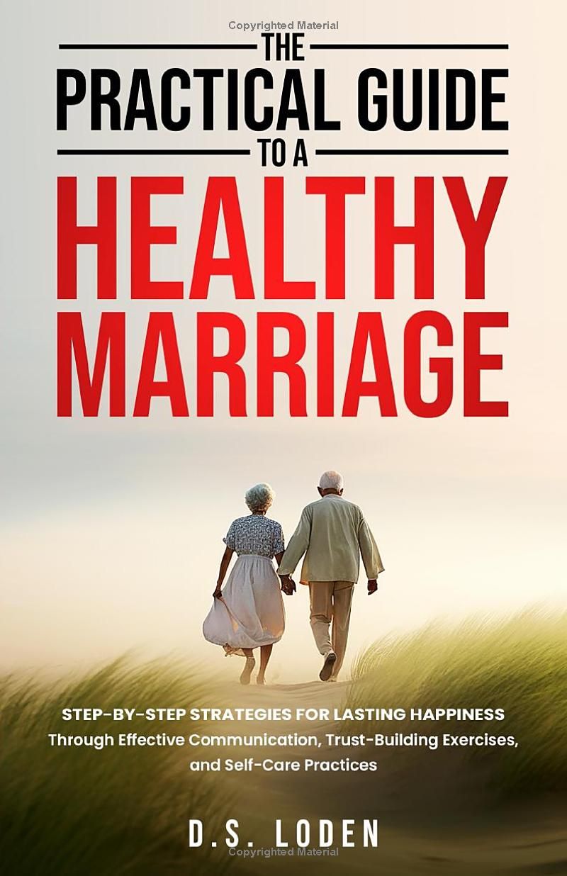 The Practical Guide To A Healthy Marriage: Step-by-Step Strategies for Lasting Happiness Through Effective Communication, Trust-Building Exercises, and Self-Care Practices