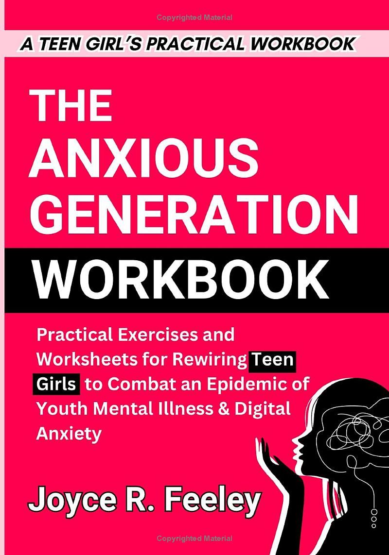 THE ANXIOUS GENERATION WORKBOOK: Practical Exercises and Worksheets for Rewiring Teen Girls to Combat an Epidemic of Youth Mental Illness & Digital Anxiety