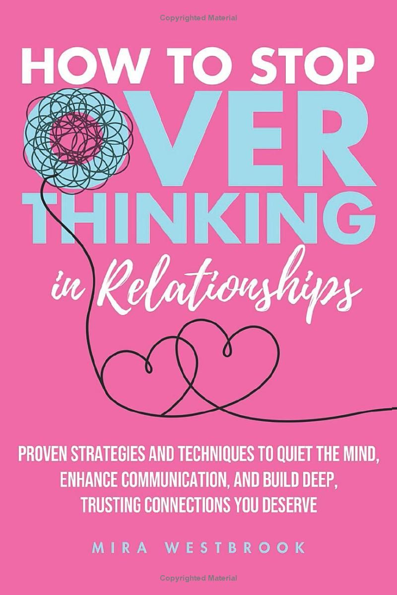 How to Stop Overthinking in Relationships: Proven Strategies and Techniques to Quiet the Mind, Enhance Communication, and Build Deep, Trusting Connections You Deserve