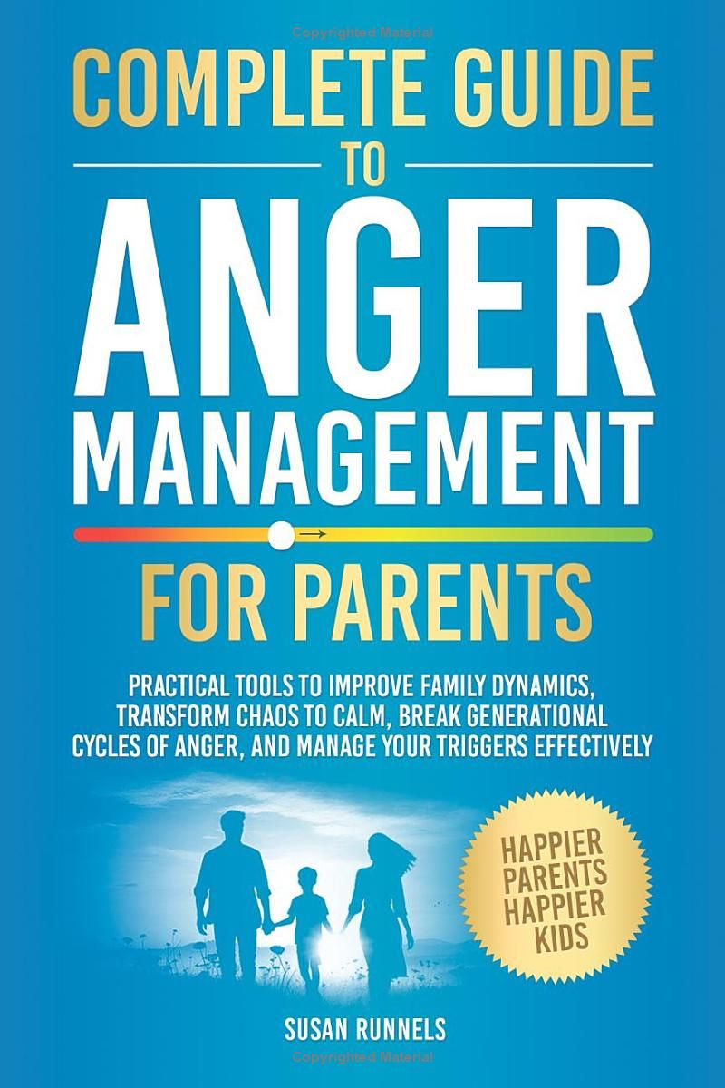 Complete Guide to Anger Management for Parents: Practical Tools to Improve Family Dynamics, Transform Chaos to Calm, Break Generational Cycles of Anger, and Manage Your Triggers Effectively