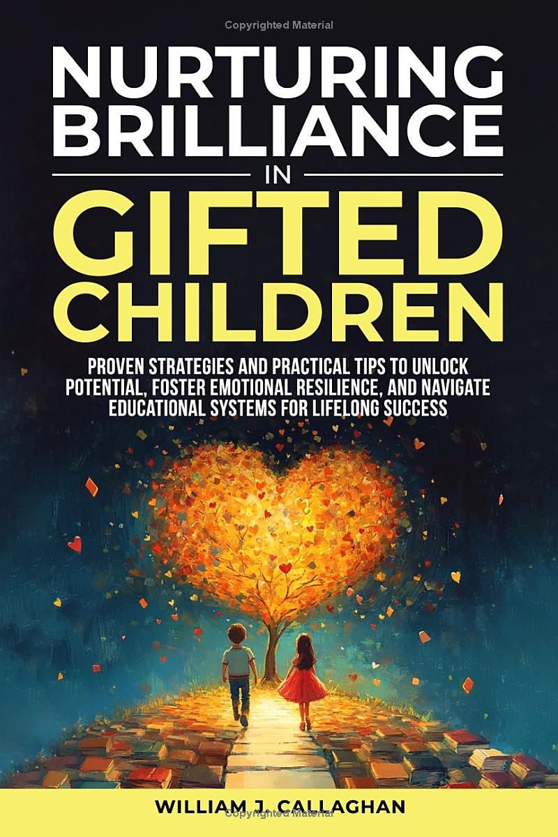 Nurturing Brilliance in Gifted Children: Proven Strategies and Practical Tips to Unlock Potential, Promote Emotional Resilience, and Navigate Educational Systems for Lifelong Success