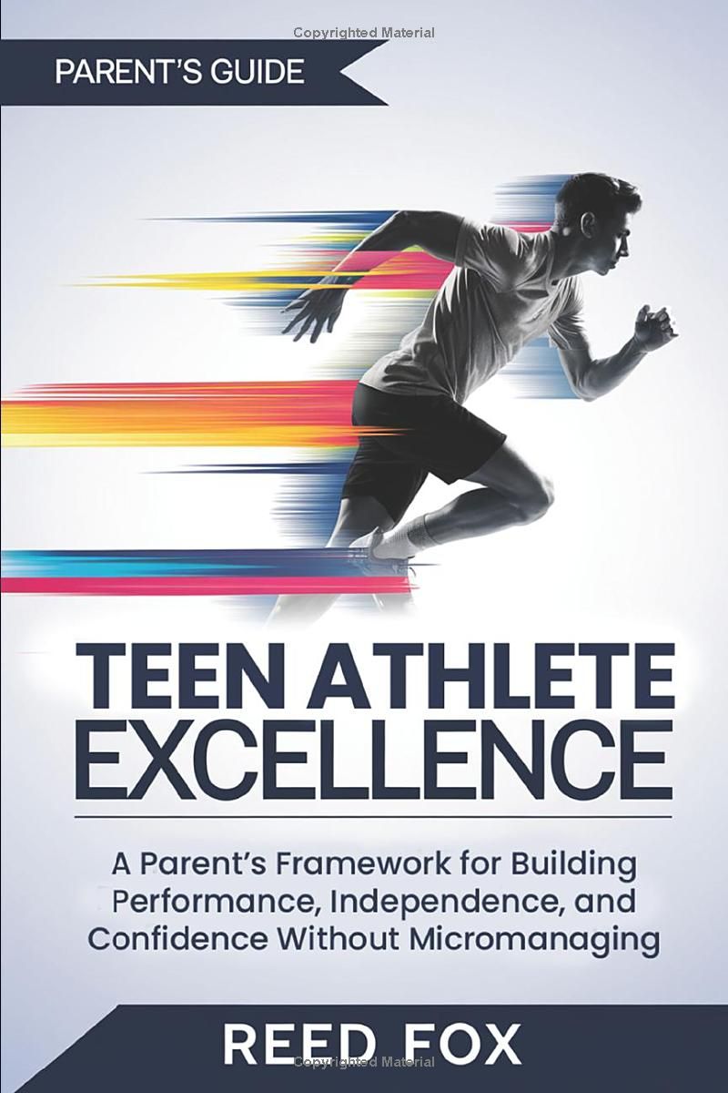 TEEN ATHLETE EXCELLENCE: A Parent’s Framework for Building Performance, Independence, and Confidence Without Micromanaging