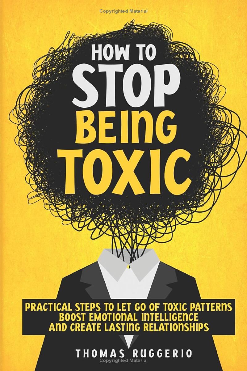 How to Stop Being Toxic: Practical Steps to Let Go of Toxic Patterns, Boost Emotional Intelligence, and Create Lasting Relationships