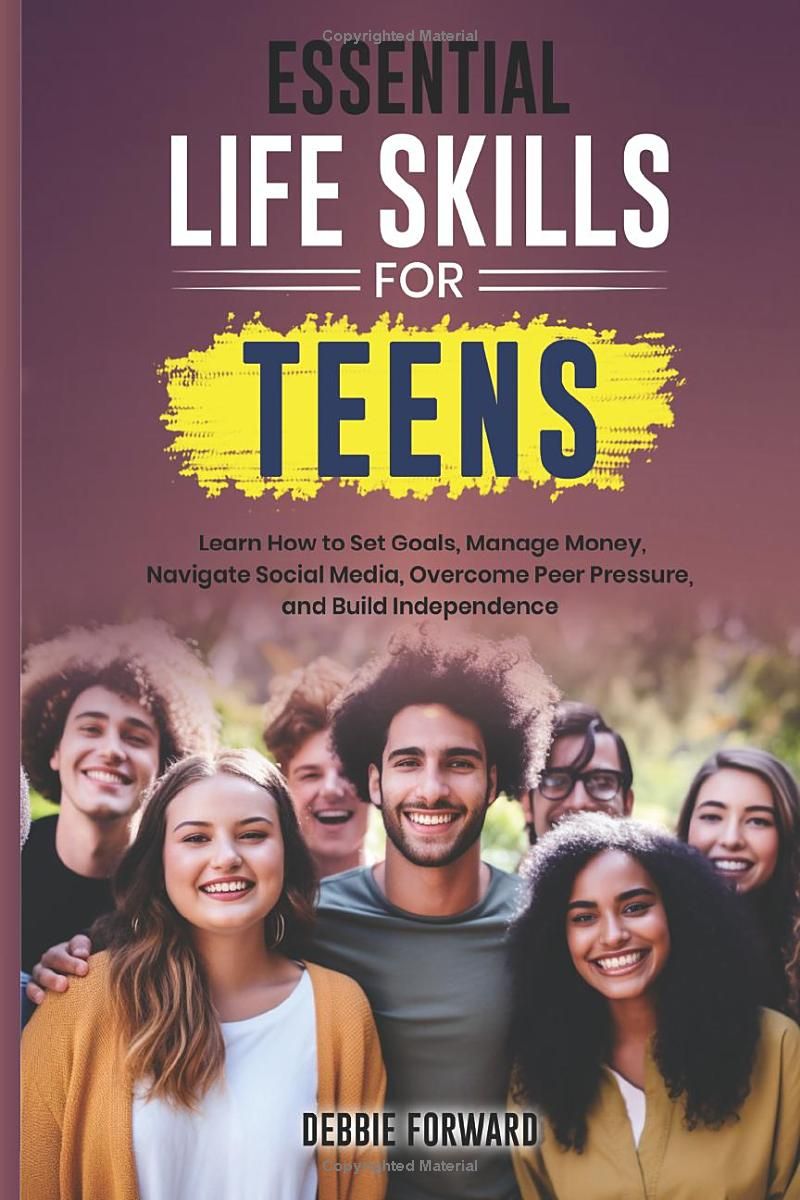 Essential Life Skills for Teens: Learn How to Set Goals, Manage Money, Navigate Social Media, Overcome Peer Pressure, and Build Independence