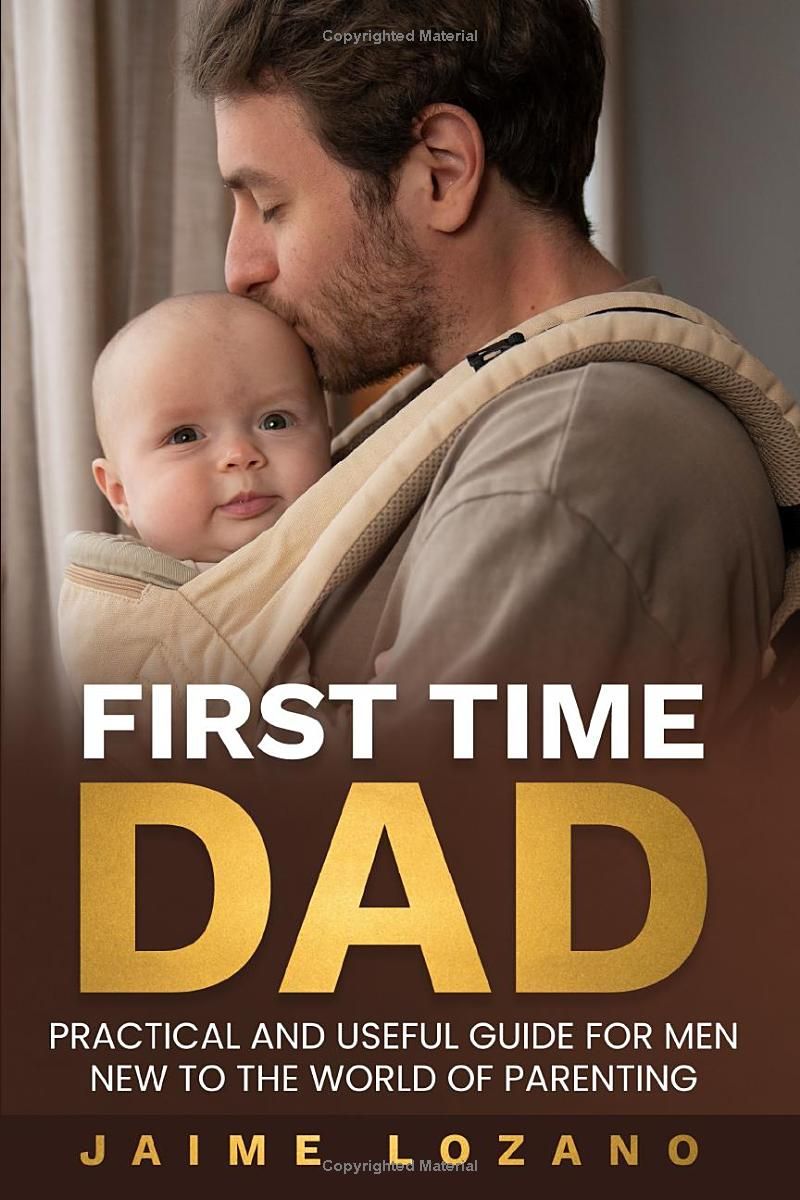 FIRST TIME DAD: A PRACTICAL AND USEFUL GUIDE FOR MEN NEW TO THE WORLD OF PARENTING