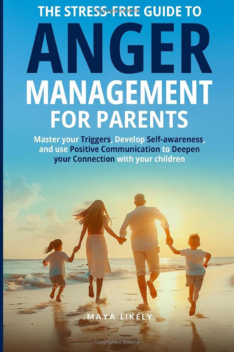 THE STRESS-FREE GUIDE TO ANGER MANAGEMENT FOR PARENTS: Master Your Triggers, Develop Self-awareness, and Use Positive Communication to Deepen Your Connection With Your Children